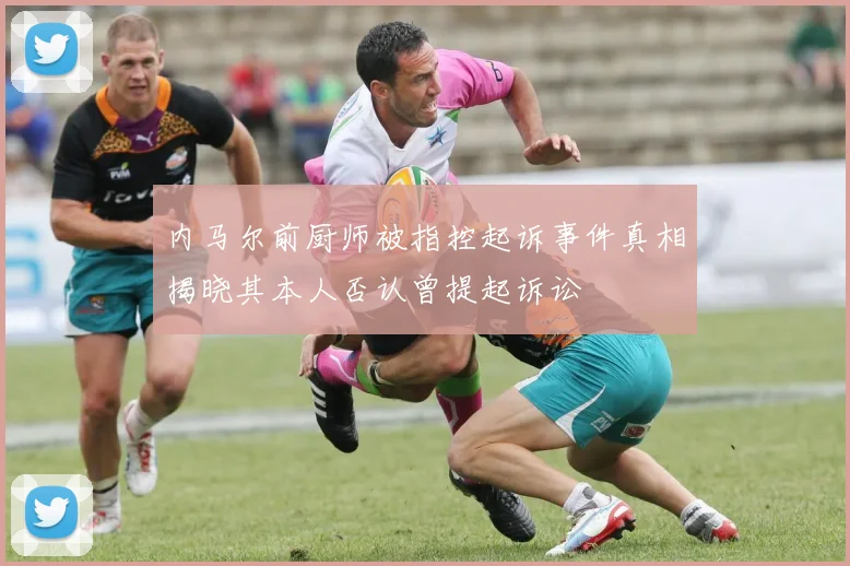 内马尔前厨师被指控起诉事件真相揭晓其本人否认曾提起诉讼