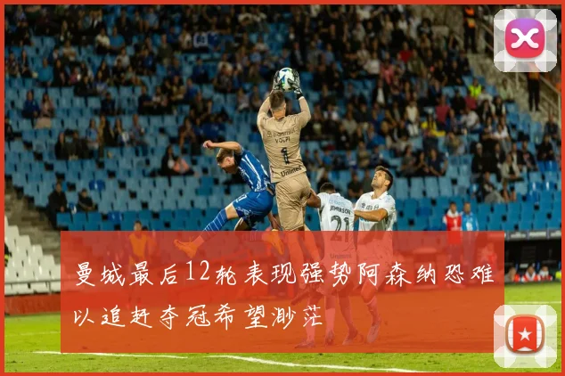 曼城最后12轮表现强势阿森纳恐难以追赶夺冠希望渺茫