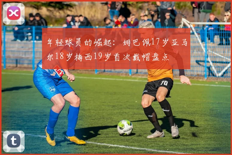 年轻球员的崛起：姆巴佩17岁亚马尔18岁梅西19岁首次戴帽盘点