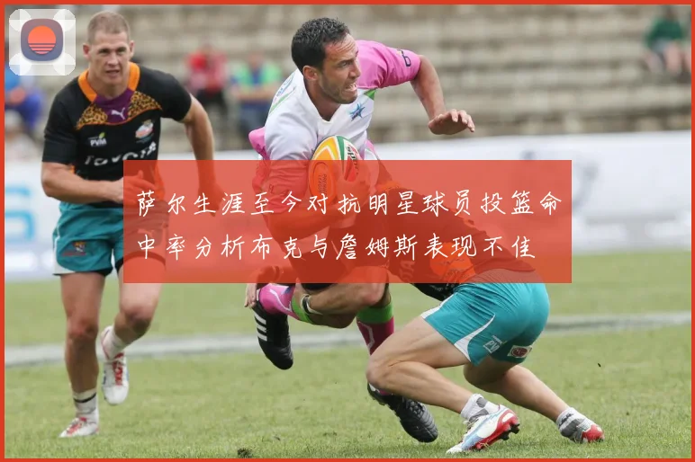 萨尔生涯至今对抗明星球员投篮命中率分析布克与詹姆斯表现不佳