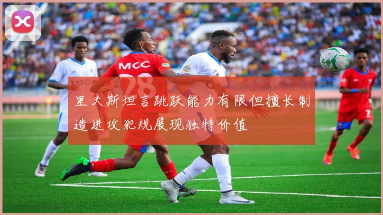 里夫斯坦言跳跃能力有限但擅长制造进攻犯规展现独特价值