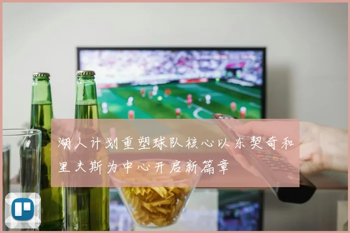 湖人计划重塑球队核心以东契奇和里夫斯为中心开启新篇章