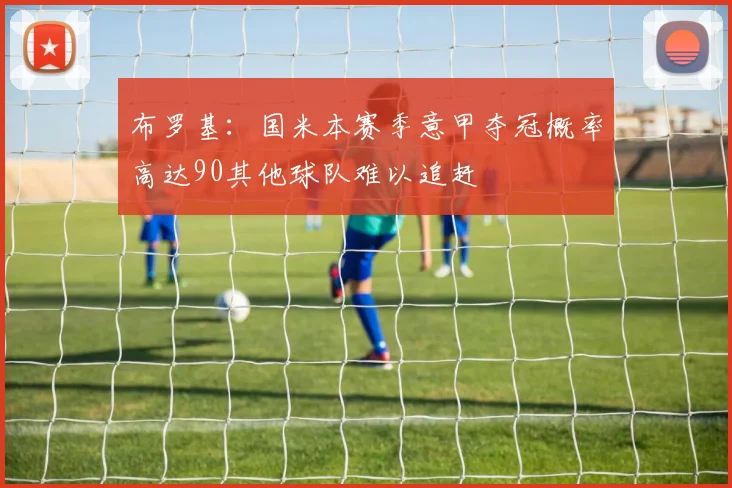 布罗基：国米本赛季意甲夺冠概率高达90其他球队难以追赶