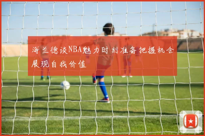 海兰德谈NBA魅力时刻准备把握机会展现自我价值