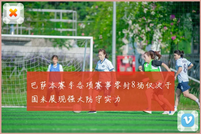 巴萨本赛季各项赛事零封8场仅次于国米展现强大防守实力