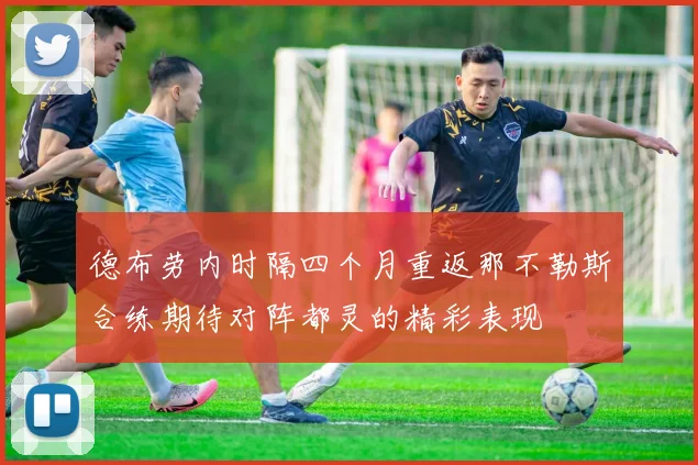 德布劳内时隔四个月重返那不勒斯合练期待对阵都灵的精彩表现