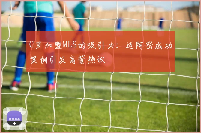C罗加盟MLS的吸引力：迈阿密成功案例引发高管热议