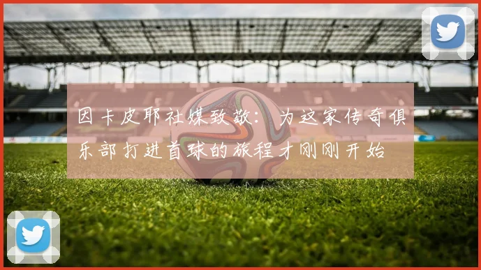 因卡皮耶社媒致敬：为这家传奇俱乐部打进首球的旅程才刚刚开始