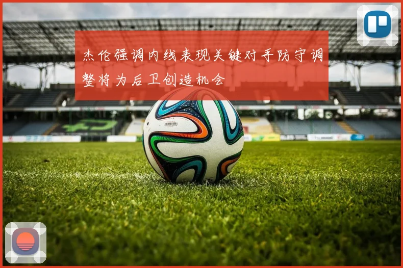 杰伦强调内线表现关键对手防守调整将为后卫创造机会