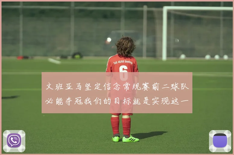 文班亚马坚定信念常规赛前二球队必能夺冠我们的目标就是实现这一伟大梦想