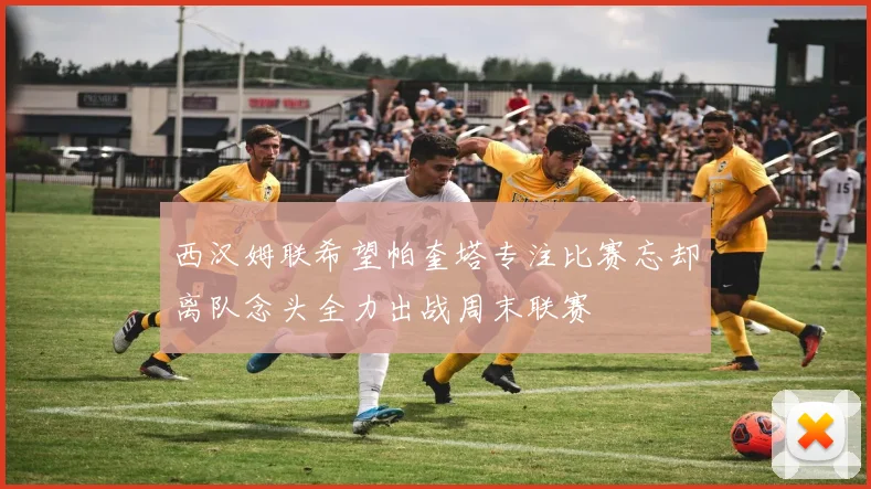 西汉姆联希望帕奎塔专注比赛忘却离队念头全力出战周末联赛