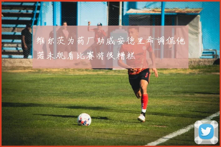 维尔茨为药厂助威安德里希调侃他若未观看比赛将很糟糕