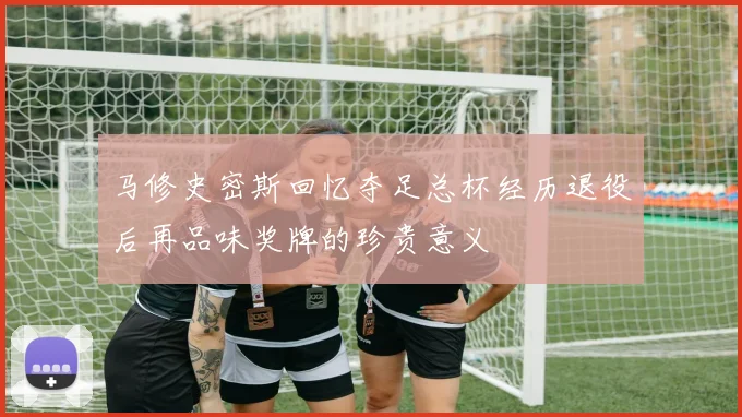 马修史密斯回忆夺足总杯经历退役后再品味奖牌的珍贵意义