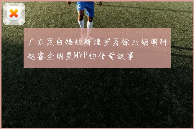 广东黑白矮的辉煌岁月徐杰胡明轩赵睿全明星MVP的传奇故事