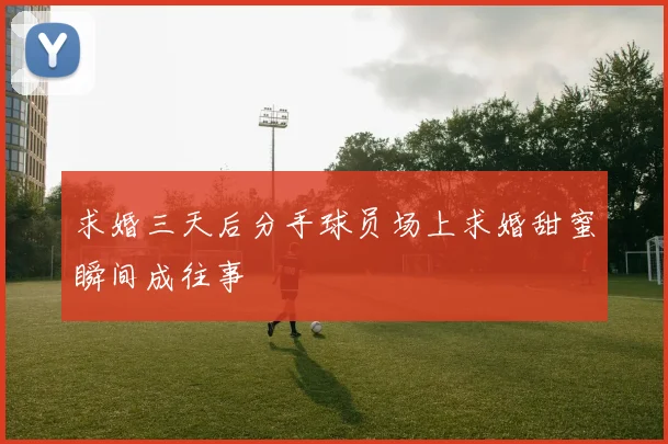 求婚三天后分手球员场上求婚甜蜜瞬间成往事