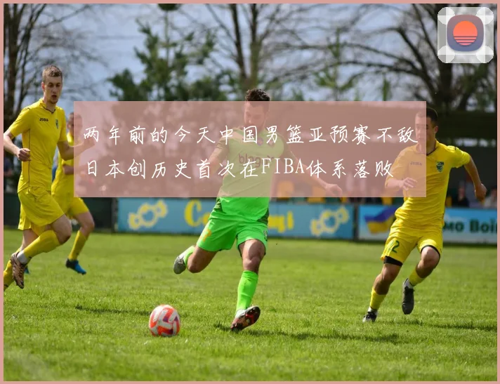 两年前的今天中国男篮亚预赛不敌日本创历史首次在FIBA体系落败