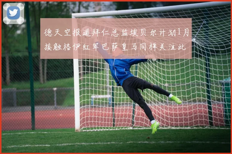 德天空报道拜仁总监埃贝尔计划1月接触格伊红军巴萨皇马同样关注此球员