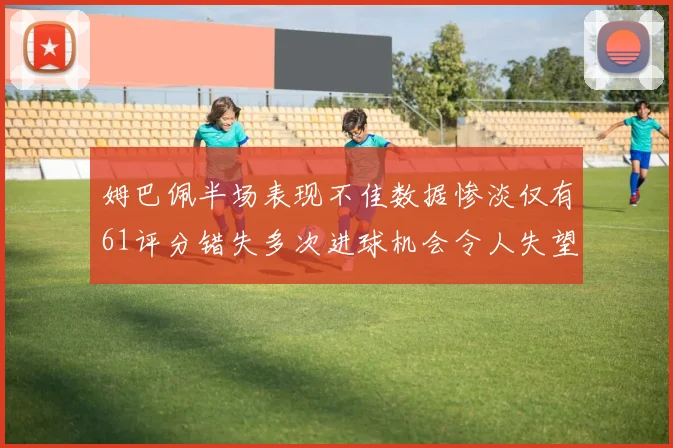姆巴佩半场表现不佳数据惨淡仅有61评分错失多次进球机会令人失望