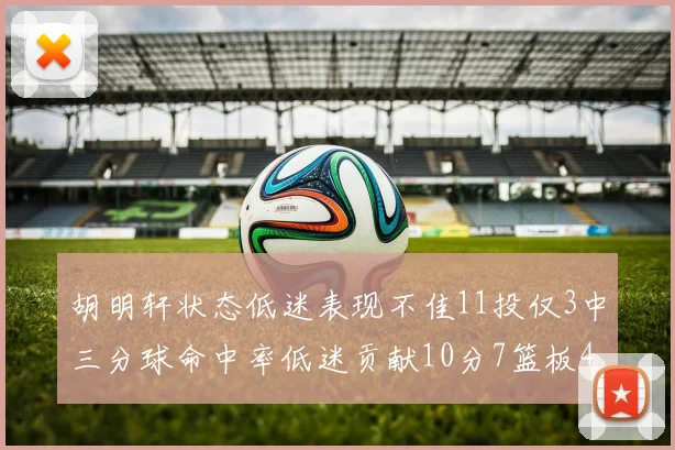 胡明轩状态低迷表现不佳11投仅3中三分球命中率低迷贡献10分7篮板4助攻