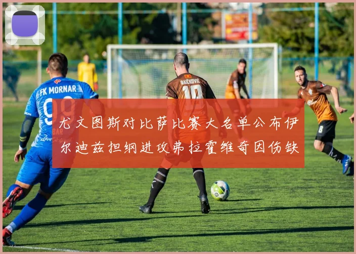 尤文图斯对比萨比赛大名单公布伊尔迪兹担纲进攻弗拉霍维奇因伤缺席