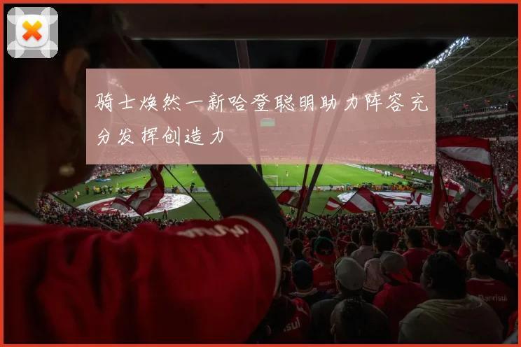 骑士焕然一新哈登聪明助力阵容充分发挥创造力