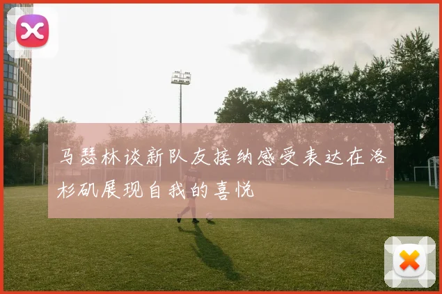 马瑟林谈新队友接纳感受表达在洛杉矶展现自我的喜悦