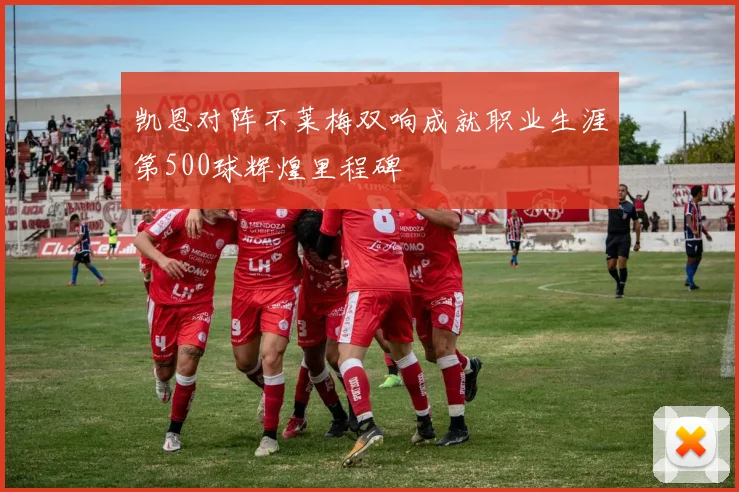 凯恩对阵不莱梅双响成就职业生涯第500球辉煌里程碑