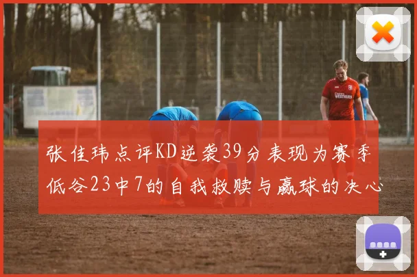 张佳玮点评KD逆袭39分表现为赛季低谷23中7的自我救赎与赢球的决心