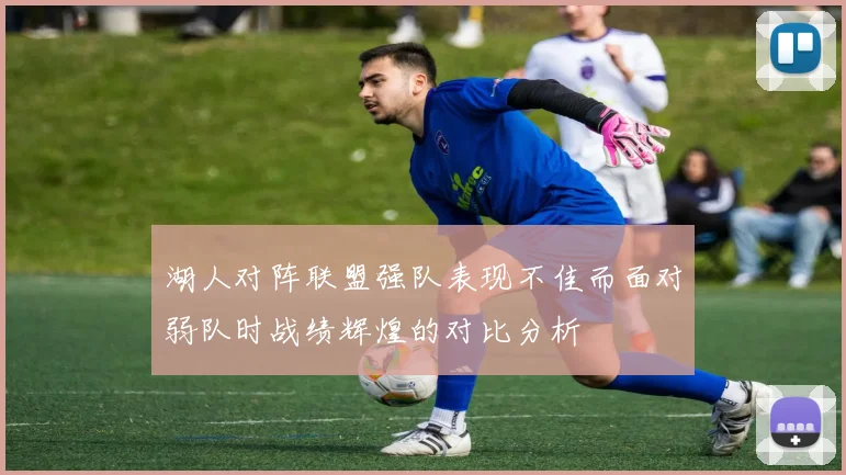 湖人对阵联盟强队表现不佳而面对弱队时战绩辉煌的对比分析