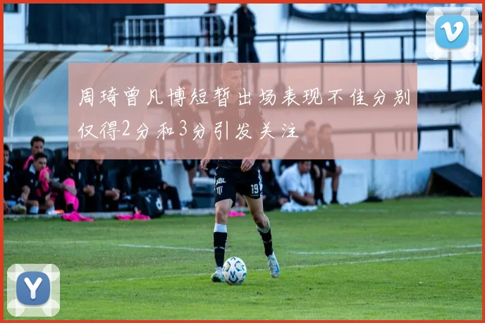 周琦曾凡博短暂出场表现不佳分别仅得2分和3分引发关注