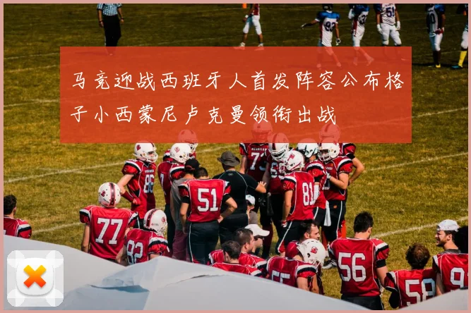 马竞迎战西班牙人首发阵容公布格子小西蒙尼卢克曼领衔出战