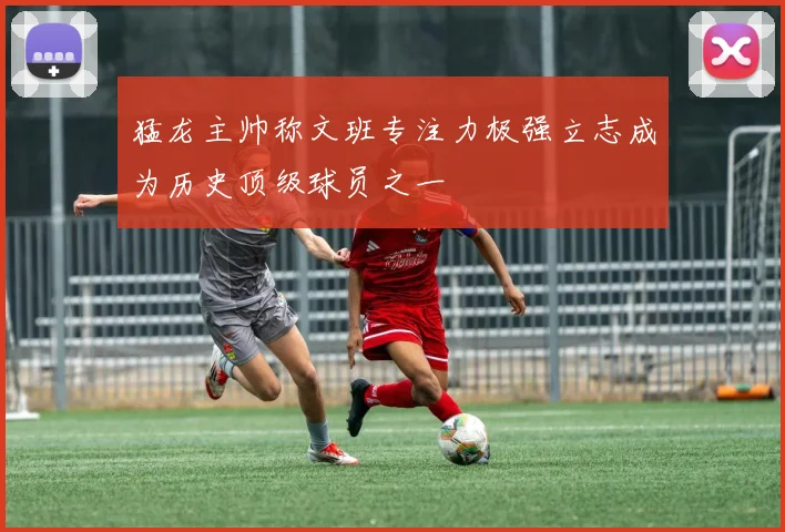 猛龙主帅称文班专注力极强立志成为历史顶级球员之一