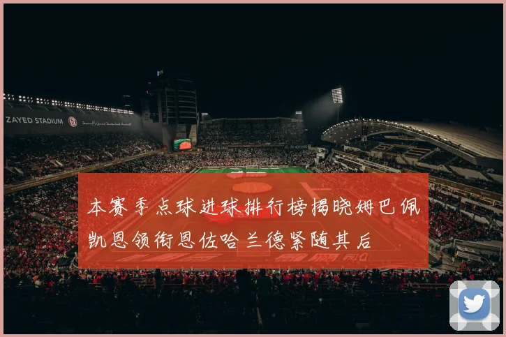 本赛季点球进球排行榜揭晓姆巴佩凯恩领衔恩佐哈兰德紧随其后