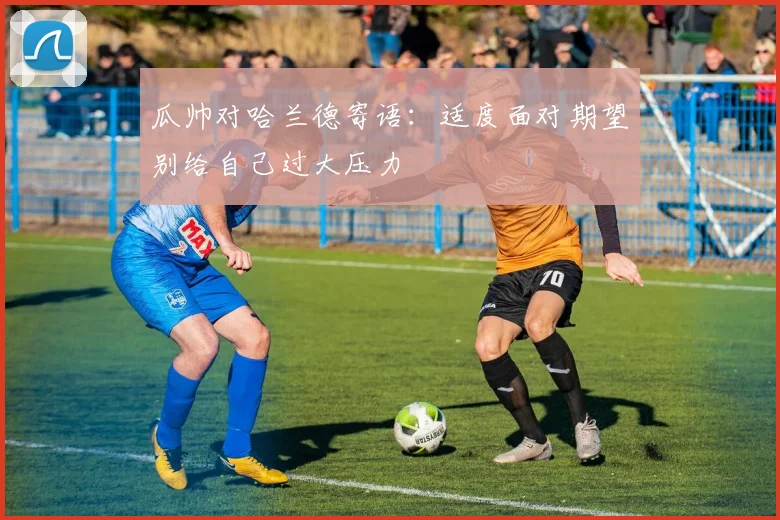 瓜帅对哈兰德寄语：适度面对期望别给自己过大压力