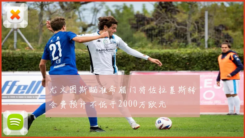 尤文图斯瞄准希腊门将佐拉基斯转会费预计不低于2000万欧元