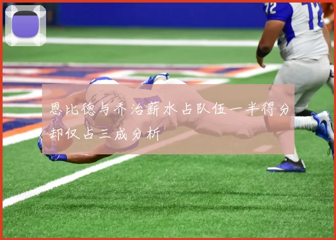 恩比德与乔治薪水占队伍一半得分却仅占三成分析