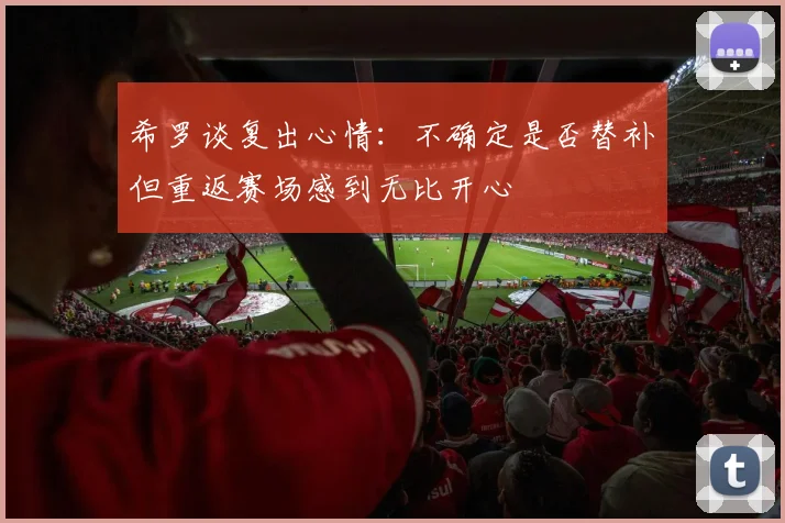 希罗谈复出心情：不确定是否替补但重返赛场感到无比开心