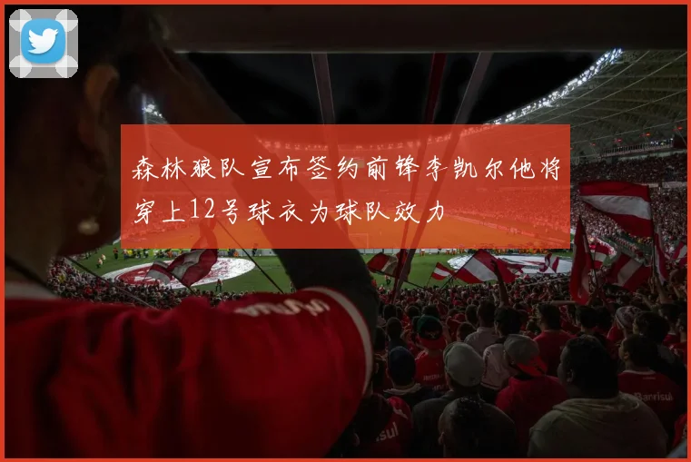 森林狼队宣布签约前锋李凯尔他将穿上12号球衣为球队效力